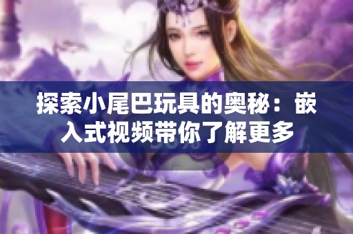 探索小尾巴玩具的奥秘：嵌入式视频带你了解更多