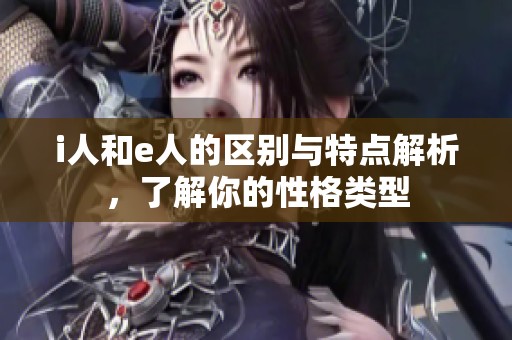 i人和e人的区别与特点解析，了解你的性格类型