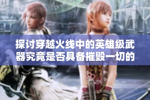 探讨穿越火线中的英雄级武器究竟是否具备摧毁一切的能力和影响力