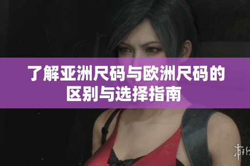 了解亚洲尺码与欧洲尺码的区别与选择指南 
