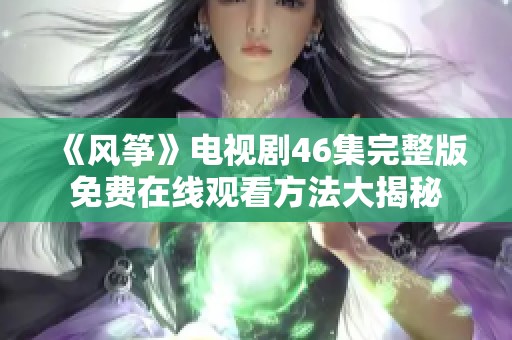 《风筝》电视剧46集完整版免费在线观看方法大揭秘