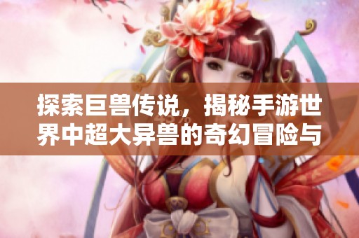 探索巨兽传说，揭秘手游世界中超大异兽的奇幻冒险与战斗体验