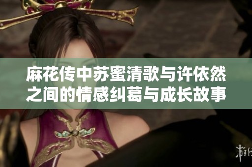 麻花传中苏蜜清歌与许依然之间的情感纠葛与成长故事
