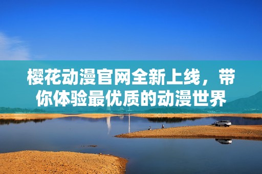 樱花动漫官网全新上线，带你体验最优质的动漫世界