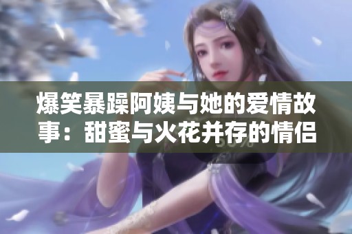 爆笑暴躁阿姨与她的爱情故事：甜蜜与火花并存的情侣名揭秘