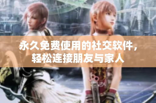 永久免费使用的社交软件，轻松连接朋友与家人
