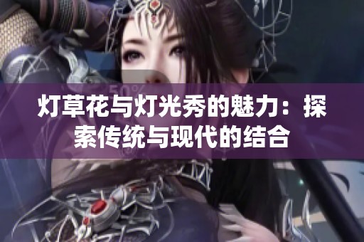 灯草花与灯光秀的魅力：探索传统与现代的结合