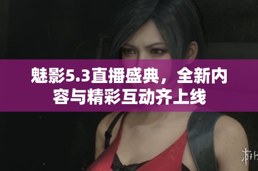 魅影5.3直播盛典，全新内容与精彩互动齐上线