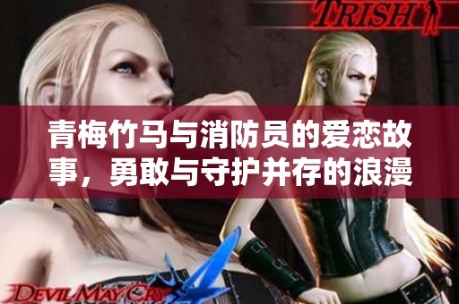 青梅竹马与消防员的爱恋故事，勇敢与守护并存的浪漫旅程