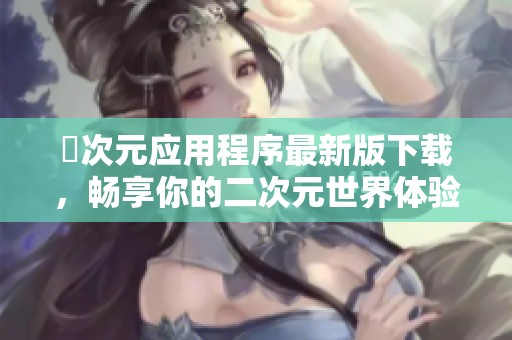 囧次元应用程序最新版下载，畅享你的二次元世界体验