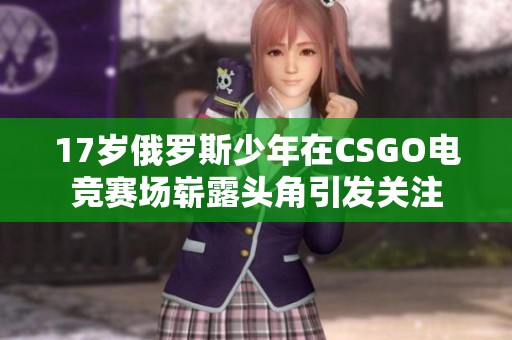 17岁俄罗斯少年在CSGO电竞赛场崭露头角引发关注