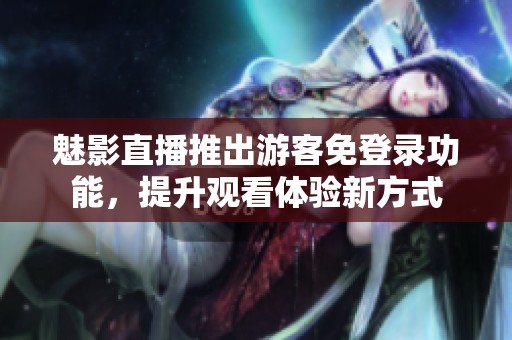 魅影直播推出游客免登录功能，提升观看体验新方式