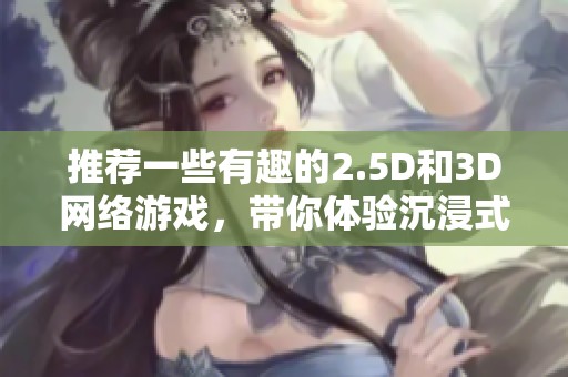 推荐一些有趣的2.5D和3D网络游戏，带你体验沉浸式游戏乐趣
