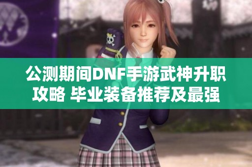 公测期间DNF手游武神升职攻略 毕业装备推荐及最强搭配全解析