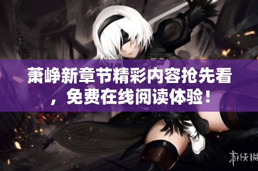 萧峥新章节精彩内容抢先看，免费在线阅读体验！