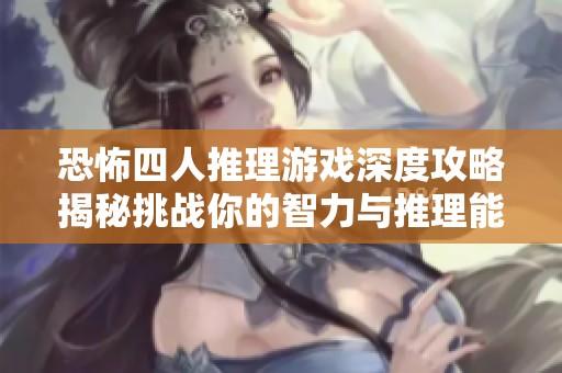 恐怖四人推理游戏深度攻略揭秘挑战你的智力与推理能力的悬疑之旅