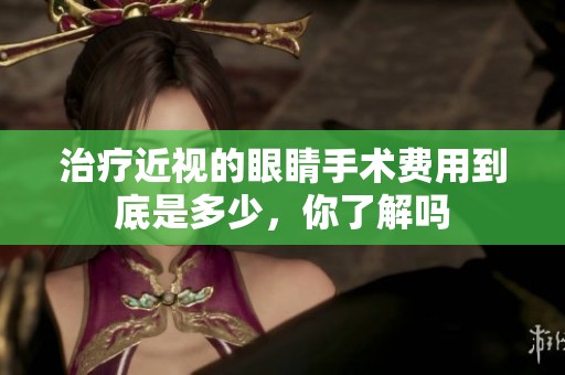 治疗近视的眼睛手术费用到底是多少，你了解吗