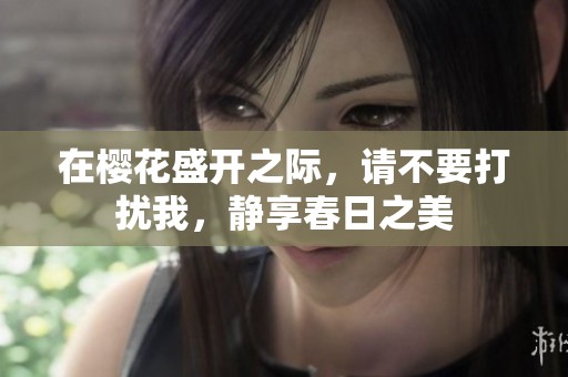 在樱花盛开之际，请不要打扰我，静享春日之美