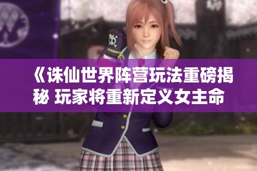 《诛仙世界阵营玩法重磅揭秘 玩家将重新定义女主命运之路》