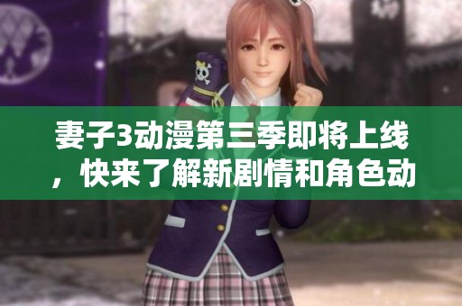 妻子3动漫第三季即将上线，快来了解新剧情和角色动态