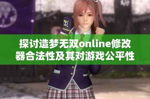 探讨造梦无双online修改器合法性及其对游戏公平性的潜在影响与挑战