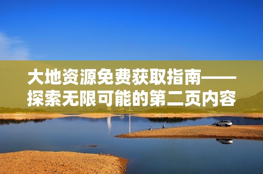 大地资源免费获取指南——探索无限可能的第二页内容