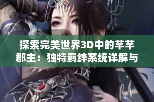 探索完美世界3D中的芊芊郡主：独特羁绊系统详解与玩法解析