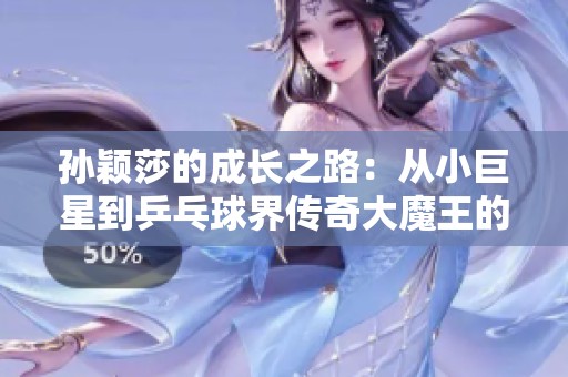 孙颖莎的成长之路：从小巨星到乒乓球界传奇大魔王的精彩历程