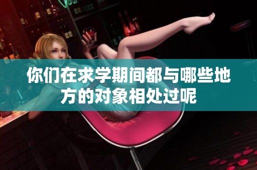 你们在求学期间都与哪些地方的对象相处过呢