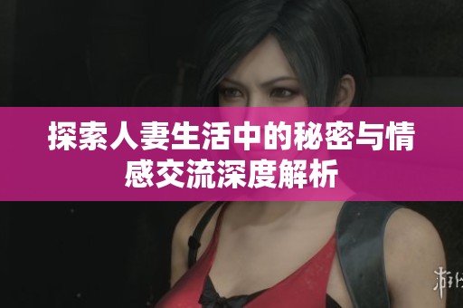 探索人妻生活中的秘密与情感交流深度解析