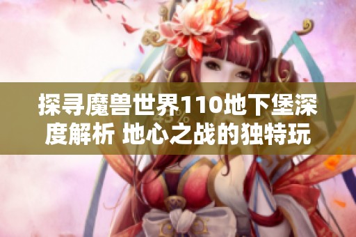 探寻魔兽世界110地下堡深度解析 地心之战的独特玩法与机制详解