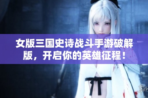 女版三国史诗战斗手游破解版，开启你的英雄征程！