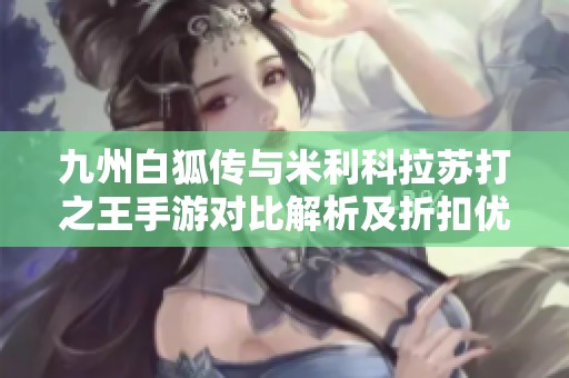 九州白狐传与米利科拉苏打之王手游对比解析及折扣优惠推荐