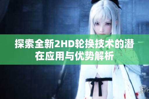 探索全新2HD轮换技术的潜在应用与优势解析