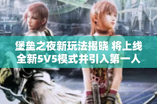 堡垒之夜新玩法揭晓 将上线全新5V5模式并引入第一人称视角体验