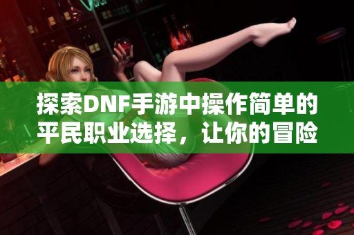探索DNF手游中操作简单的平民职业选择，让你的冒险之旅更加轻松愉快