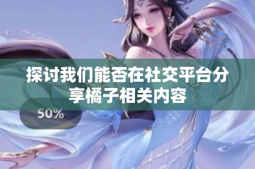 探讨我们能否在社交平台分享橘子相关内容