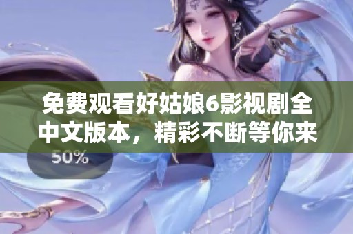 免费观看好姑娘6影视剧全中文版本，精彩不断等你来欣赏
