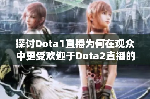 探讨Dota1直播为何在观众中更受欢迎于Dota2直播的原因与趋势分析