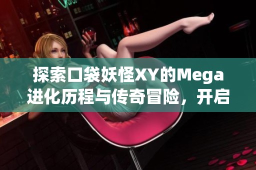 探索口袋妖怪XY的Mega进化历程与传奇冒险，开启你的梦幻旅程