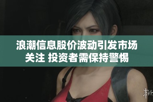 浪潮信息股价波动引发市场关注 投资者需保持警惕