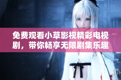 免费观看小草影视精彩电视剧，带你畅享无限剧集乐趣