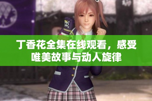 丁香花全集在线观看，感受唯美故事与动人旋律