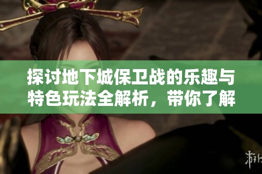 探讨地下城保卫战的乐趣与特色玩法全解析，带你了解这款游戏的魅力所在