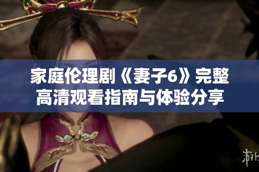 家庭伦理剧《妻子6》完整高清观看指南与体验分享