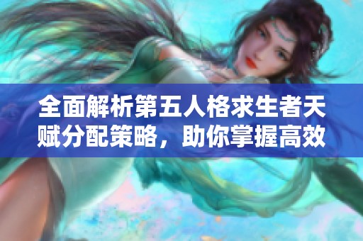 全面解析第五人格求生者天赋分配策略，助你掌握高效逃生技巧与实战诀窍