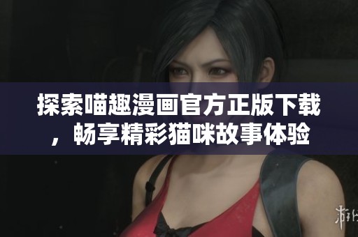 探索喵趣漫画官方正版下载，畅享精彩猫咪故事体验