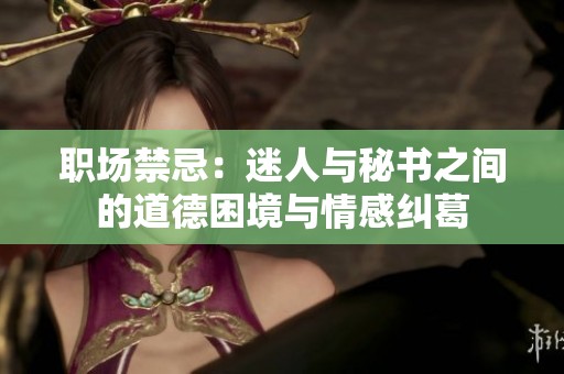 职场禁忌：迷人与秘书之间的道德困境与情感纠葛