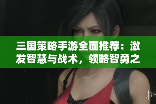 三国策略手游全面推荐：激发智慧与战术，领略智勇之巅的乐趣与挑战