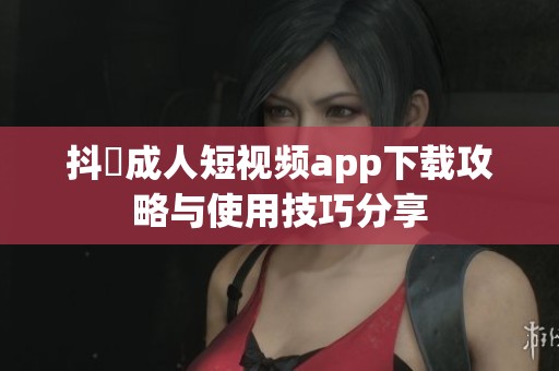 抖抈成人短视频app下载攻略与使用技巧分享